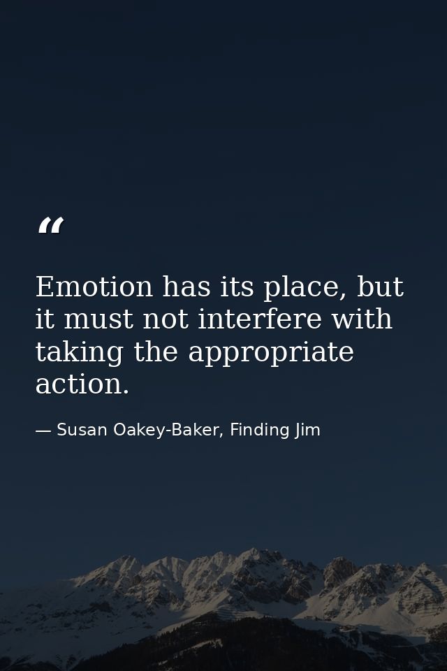 Emotion has its place, but it must not interfere with taking the appropriate action. — Susan Oakey-Baker, Finding Jim