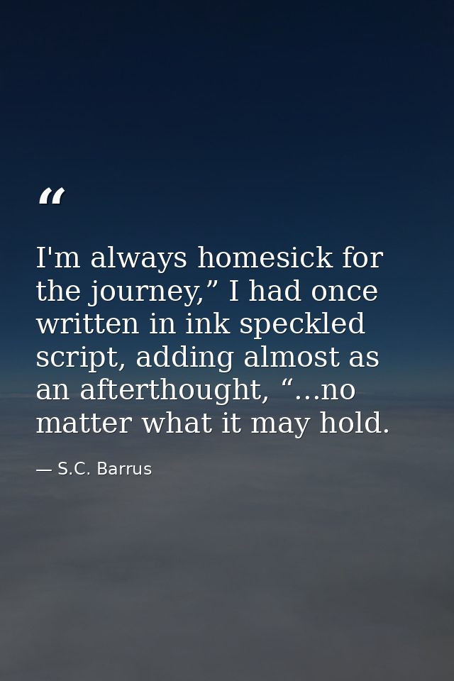 I'm always homesick for the journey,” I had once written in ink speckled script, adding almost as an afterthought, “...n — S.C. Barrus