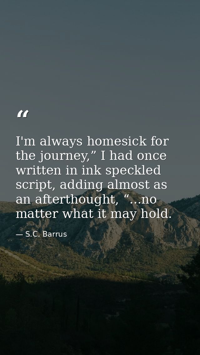 I'm always homesick for the journey,” I had once written in ink speckled script, adding almost as an afterthought, “...n — S.C. Barrus