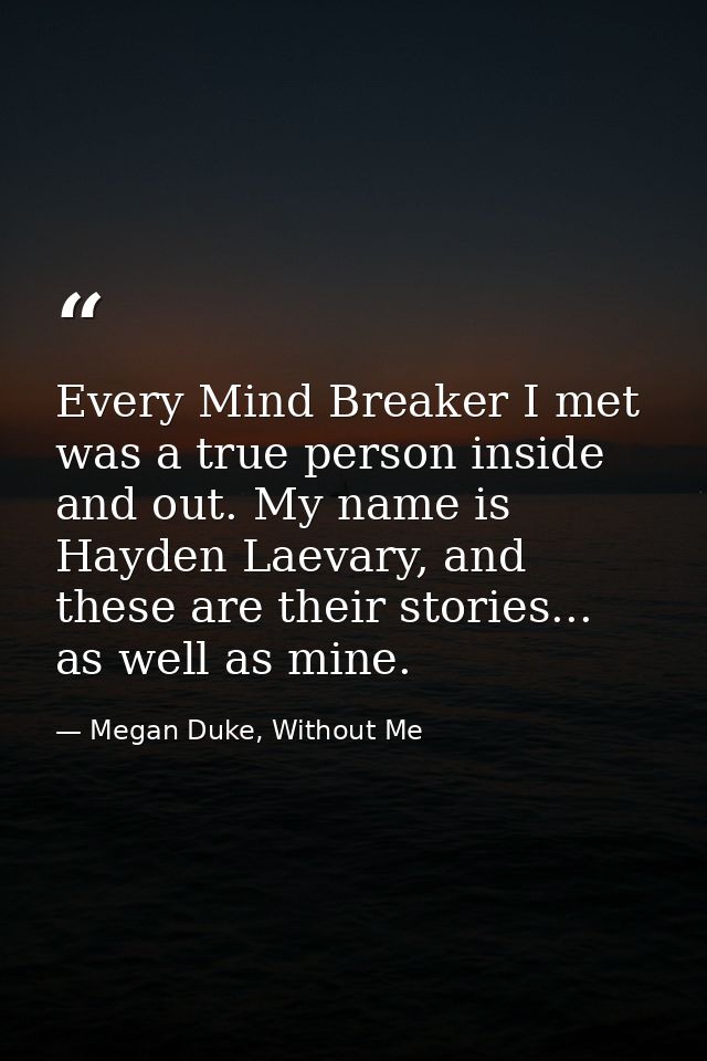 Every Mind Breaker I met was a true person inside and out. My name is Hayden Laevary, and these are their stories... as  — Megan Duke, Without Me