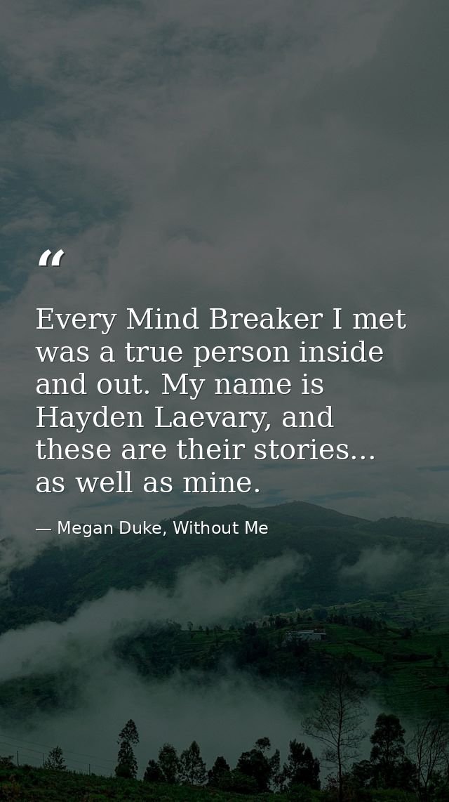 Every Mind Breaker I met was a true person inside and out. My name is Hayden Laevary, and these are their stories... as  — Megan Duke, Without Me