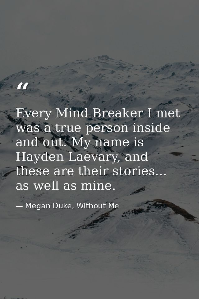 Every Mind Breaker I met was a true person inside and out. My name is Hayden Laevary, and these are their stories... as  — Megan Duke, Without Me