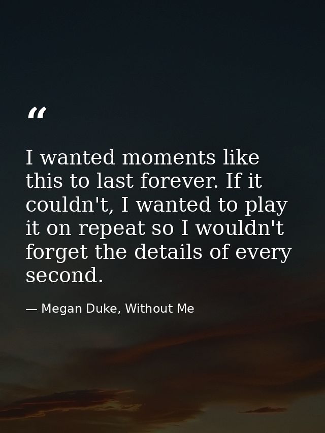 I wanted moments like this to last forever. If it couldn't, I wanted to play it on repeat so I wouldn't forget the detai — Megan Duke, Without Me