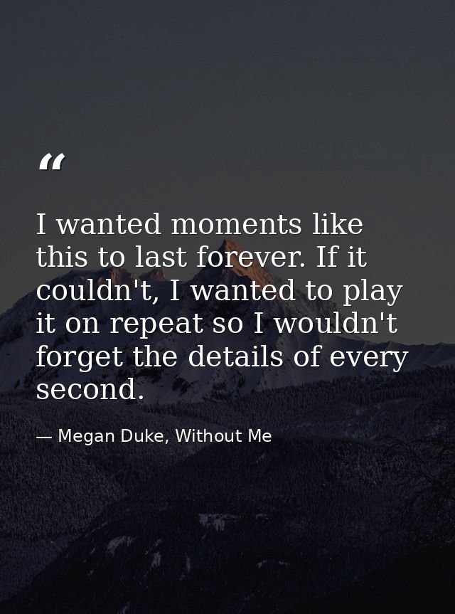 I wanted moments like this to last forever. If it couldn't, I wanted to play it on repeat so I wouldn't forget the detai — Megan Duke, Without Me