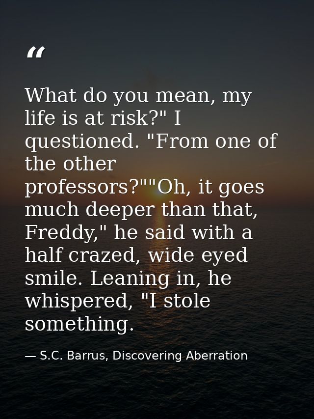 What do you mean, my life is at risk?" I questioned. "From one of the other professors?""Oh, it goes much deeper than th — S.C. Barrus, Discovering Aberration