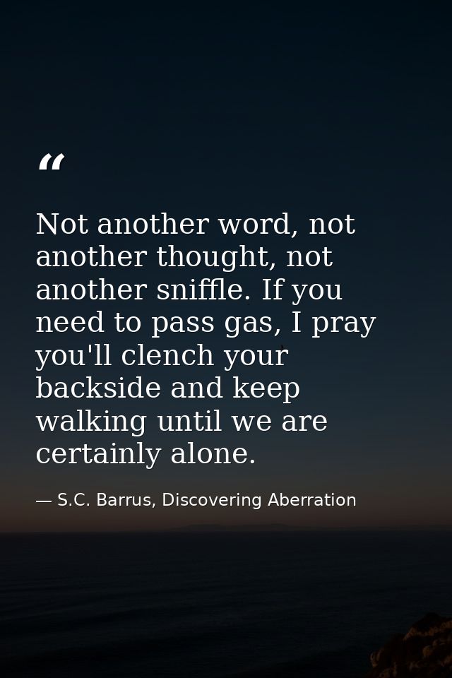 Not another word, not another thought, not another sniffle. If you need to pass gas, I pray you'll clench your backside  — S.C. Barrus, Discovering Aberration
