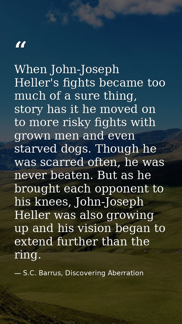 When John-Joseph Heller's fights became too much of a sure thing, story has it he moved on to more risky fights with gro — S.C. Barrus, Discovering Aberration