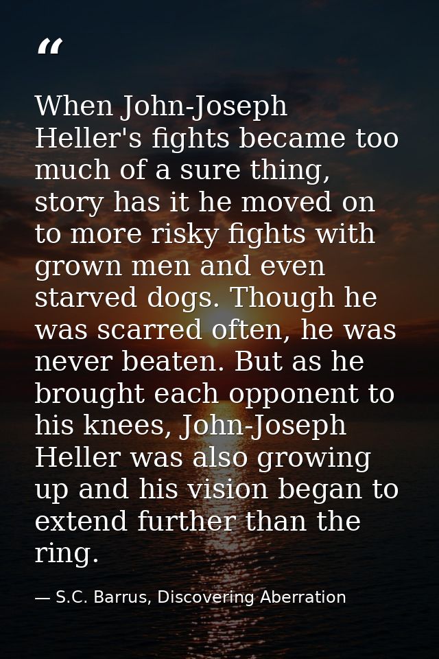 When John-Joseph Heller's fights became too much of a sure thing, story has it he moved on to more risky fights with gro — S.C. Barrus, Discovering Aberration