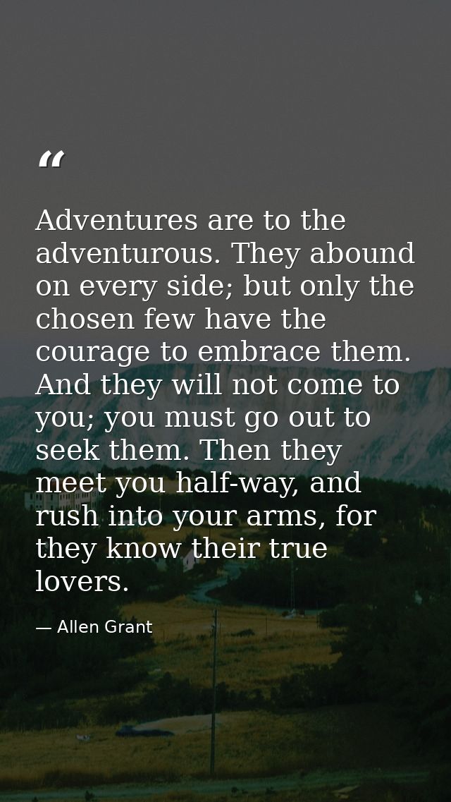 Adventures are to the adventurous. They abound on every side; but only the chosen few have the courage to embrace them.  — Allen Grant