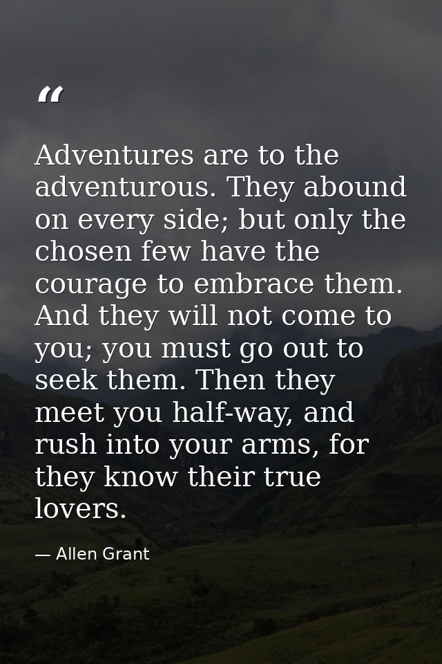 Adventures are to the adventurous. They abound on every side; but only the chosen few have the courage to embrace them.  — Allen Grant
