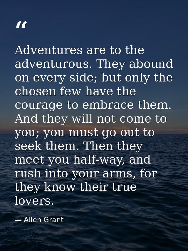 Adventures are to the adventurous. They abound on every side; but only the chosen few have the courage to embrace them.  — Allen Grant