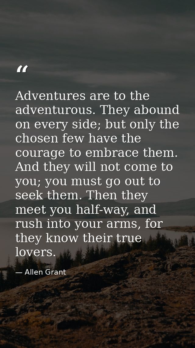 Adventures are to the adventurous. They abound on every side; but only the chosen few have the courage to embrace them.  — Allen Grant