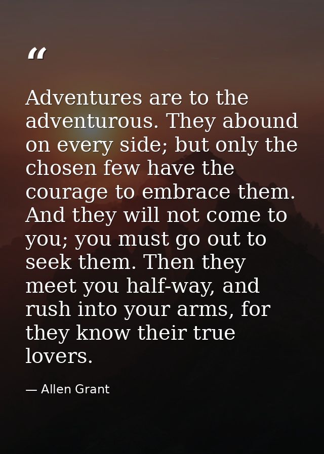 Adventures are to the adventurous. They abound on every side; but only the chosen few have the courage to embrace them.  — Allen Grant
