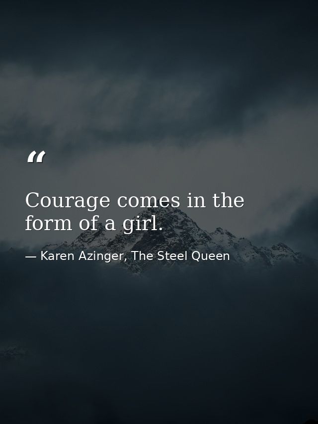 Courage comes in the form of a girl. — Karen Azinger, The Steel Queen