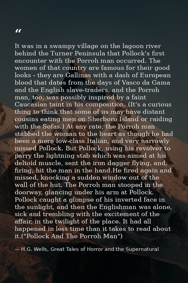 It was in a swampy village on the lagoon river behind the Turner Peninsula that Pollock's first encounter with the Porro — H.G. Wells, Great Tales of Horror and the Supernatural