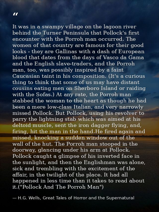 It was in a swampy village on the lagoon river behind the Turner Peninsula that Pollock's first encounter with the Porro — H.G. Wells, Great Tales of Horror and the Supernatural
