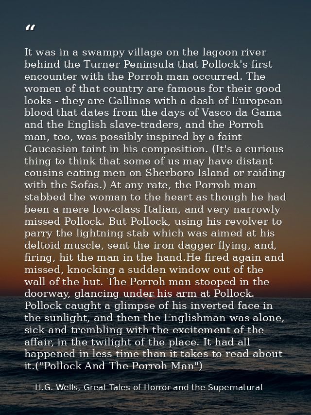 It was in a swampy village on the lagoon river behind the Turner Peninsula that Pollock's first encounter with the Porro — H.G. Wells, Great Tales of Horror and the Supernatural