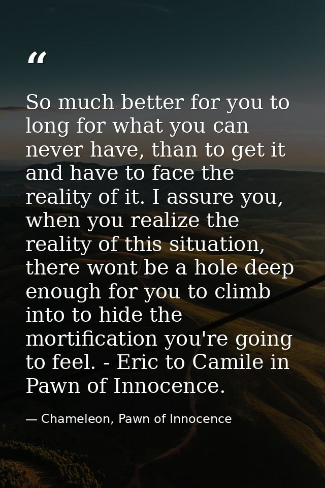 So much better for you to long for what you can never have, than to get it and have to face the reality of it. I assure  — Chameleon, Pawn of Innocence