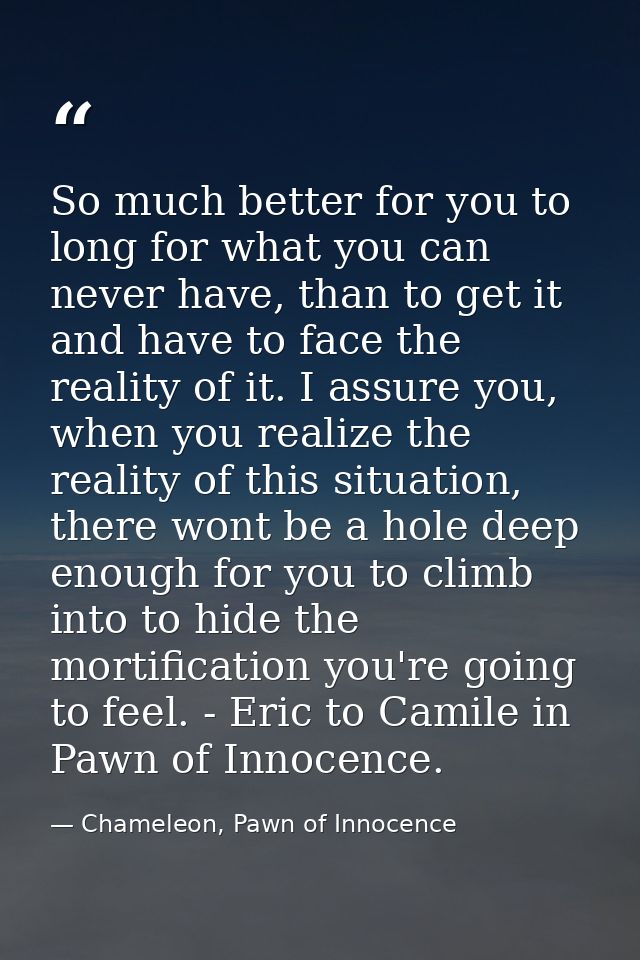 So much better for you to long for what you can never have, than to get it and have to face the reality of it. I assure  — Chameleon, Pawn of Innocence