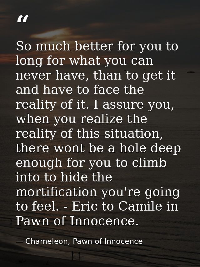 So much better for you to long for what you can never have, than to get it and have to face the reality of it. I assure  — Chameleon, Pawn of Innocence