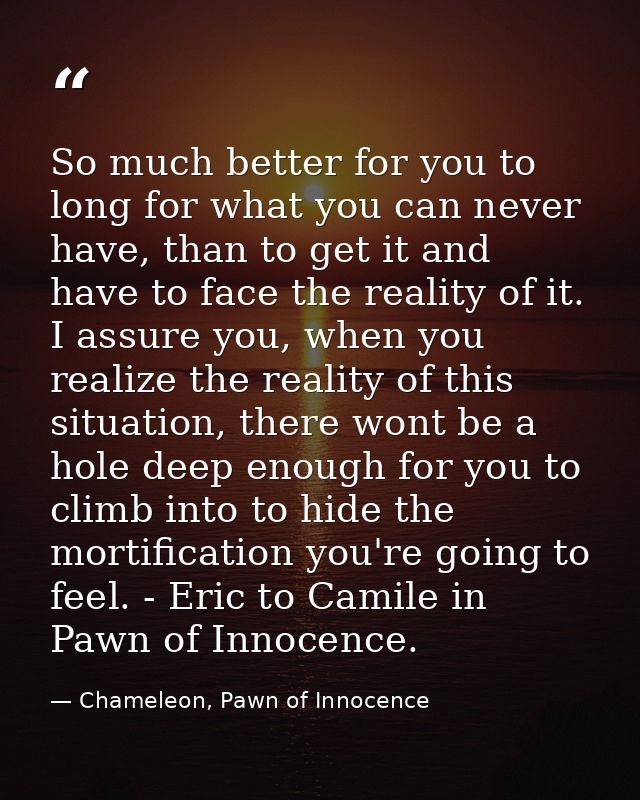 So much better for you to long for what you can never have, than to get it and have to face the reality of it. I assure  — Chameleon, Pawn of Innocence