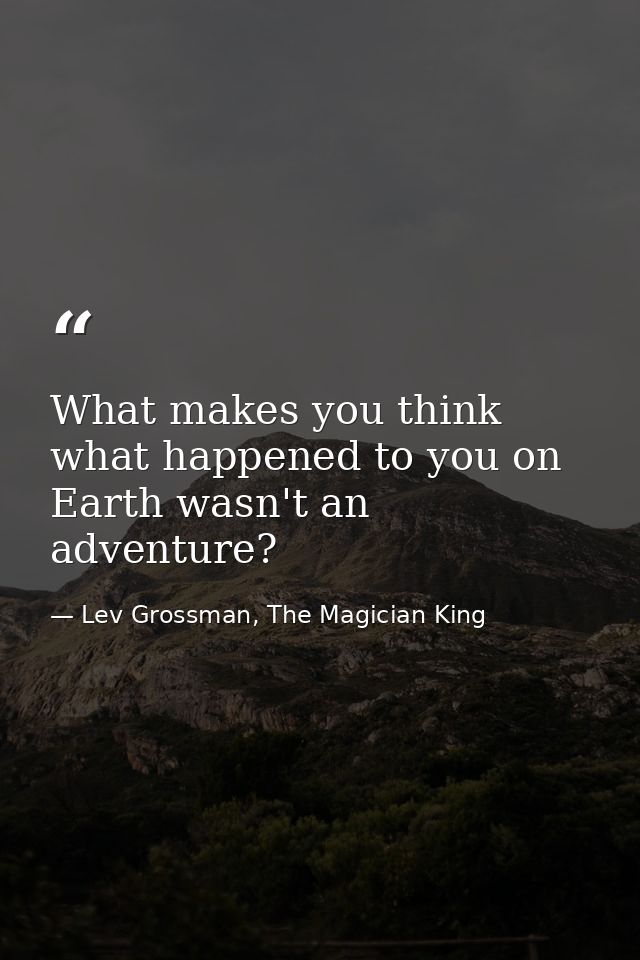 What makes you think what happened to you on Earth wasn't an adventure? — Lev Grossman, The Magician King