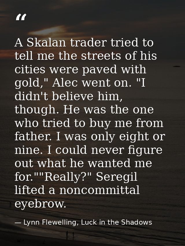 A Skalan trader tried to tell me the streets of his cities were paved with gold," Alec went on. "I didn't believe him, t — Lynn Flewelling, Luck in the Shadows