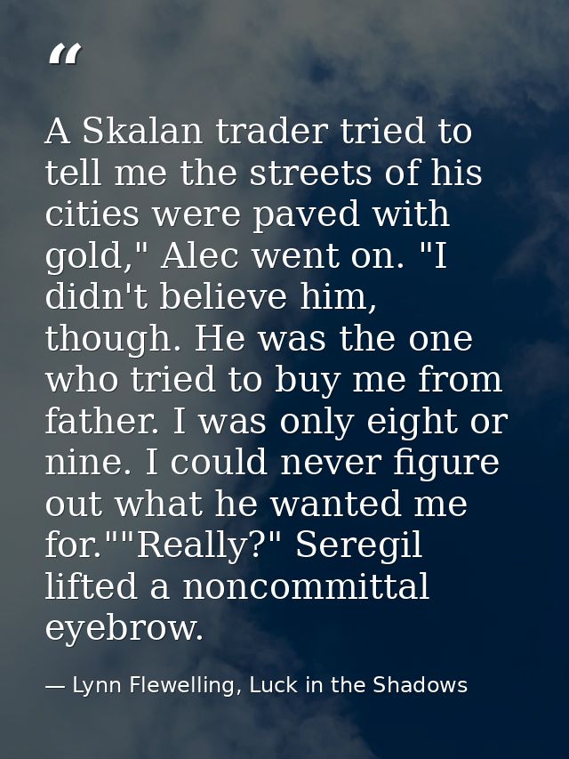 A Skalan trader tried to tell me the streets of his cities were paved with gold," Alec went on. "I didn't believe him, t — Lynn Flewelling, Luck in the Shadows