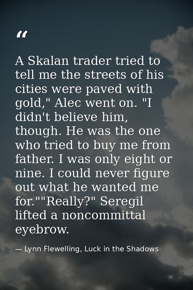 A Skalan trader tried to tell me the streets of his cities were paved with gold," Alec went on. "I didn't believe him, t — Lynn Flewelling, Luck in the Shadows