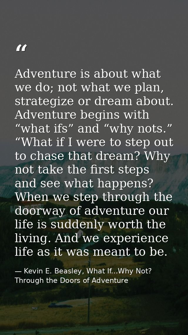 Adventure is about what we do; not what we plan, strategize or dream about. Adventure begins with “what ifs” and “why no — Kevin E. Beasley, What If...Why Not? Through the Doors of Adventure