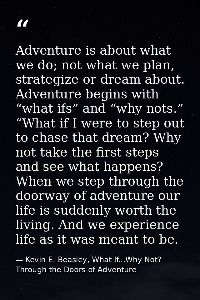 Adventure is about what we do; not what we plan, strategize or dream about. Adventure begins with “what ifs” and “why no — Kevin E. Beasley, What If...Why Not? Through the Doors of Adventure