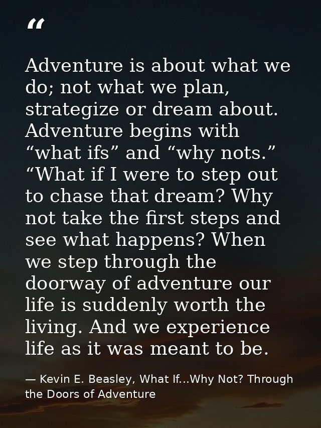 Adventure is about what we do; not what we plan, strategize or dream about. Adventure begins with “what ifs” and “why no — Kevin E. Beasley, What If...Why Not? Through the Doors of Adventure