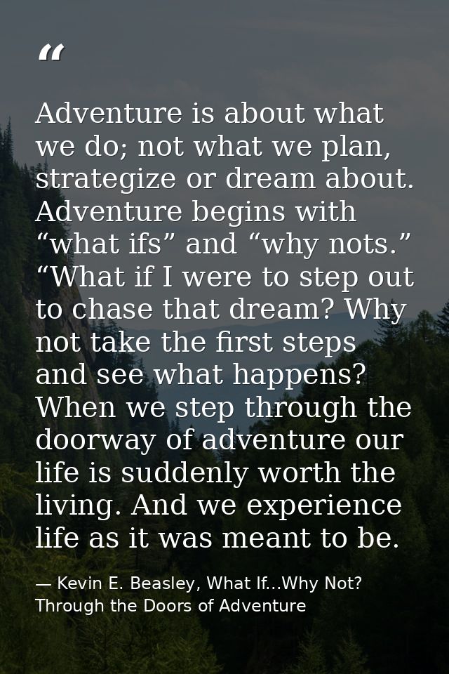 Adventure is about what we do; not what we plan, strategize or dream about. Adventure begins with “what ifs” and “why no — Kevin E. Beasley, What If...Why Not? Through the Doors of Adventure