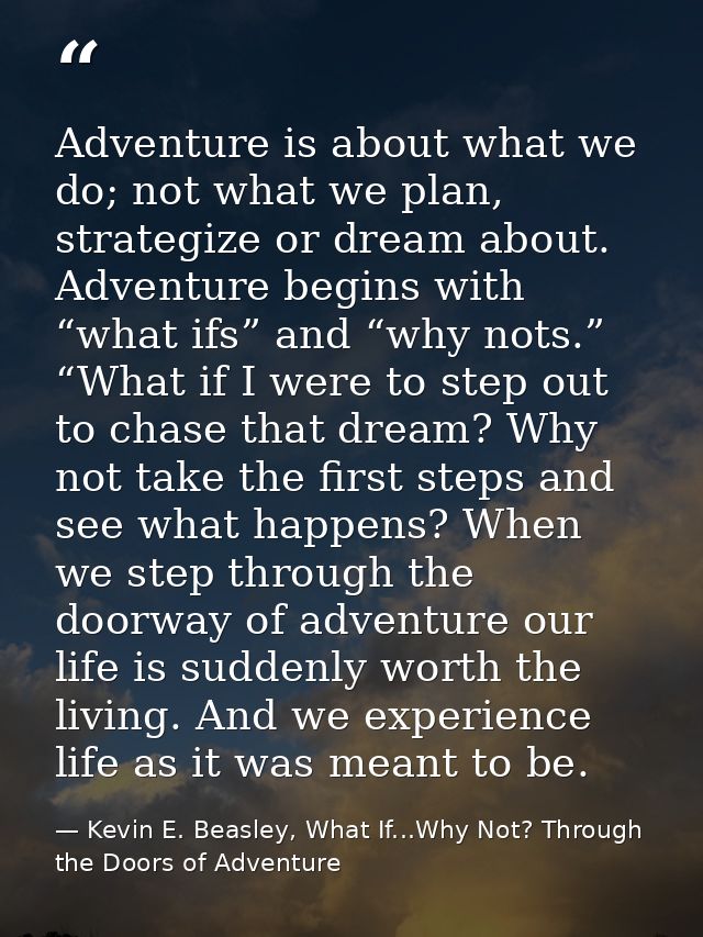 Adventure is about what we do; not what we plan, strategize or dream about. Adventure begins with “what ifs” and “why no — Kevin E. Beasley, What If...Why Not? Through the Doors of Adventure