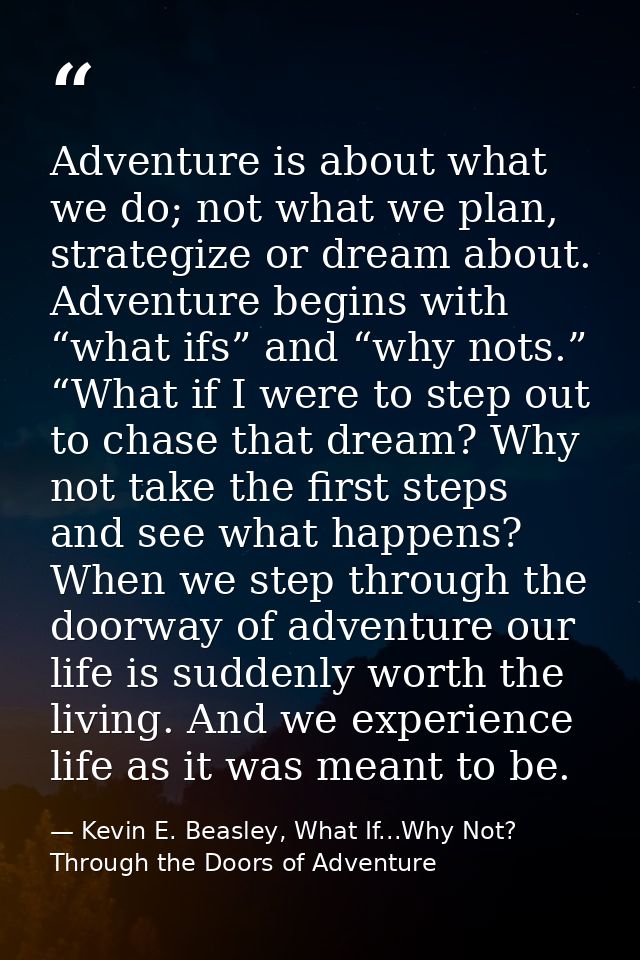 Adventure is about what we do; not what we plan, strategize or dream about. Adventure begins with “what ifs” and “why no — Kevin E. Beasley, What If...Why Not? Through the Doors of Adventure