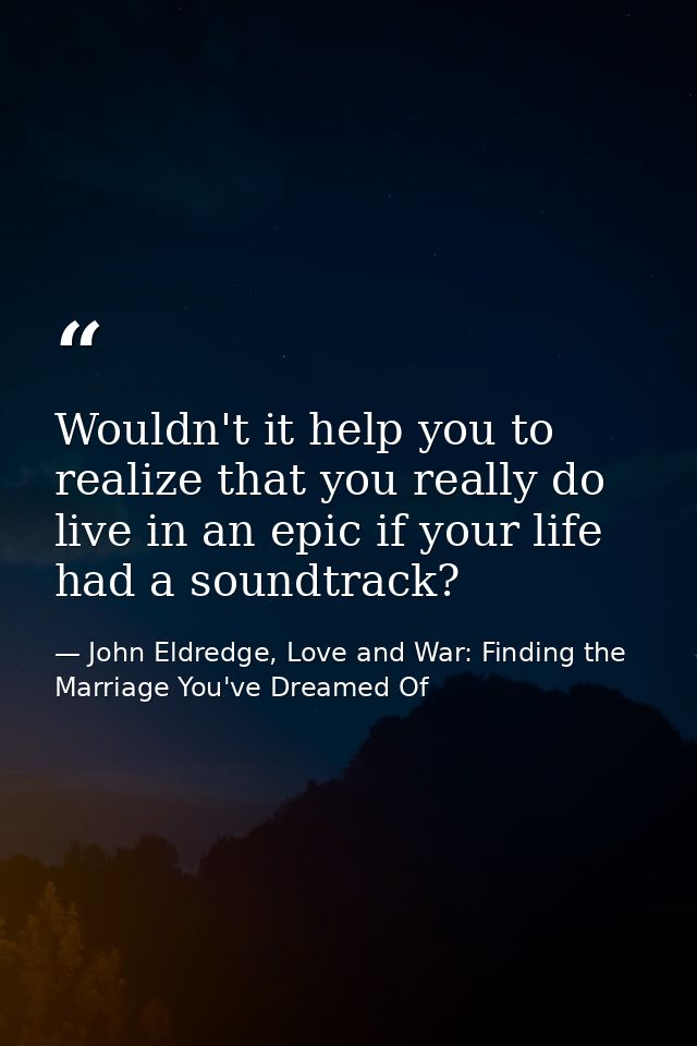 Wouldn't it help you to realize that you really do live in an epic if your life had a soundtrack? — John Eldredge, Love and War: Finding the Marriage You've Dreamed Of