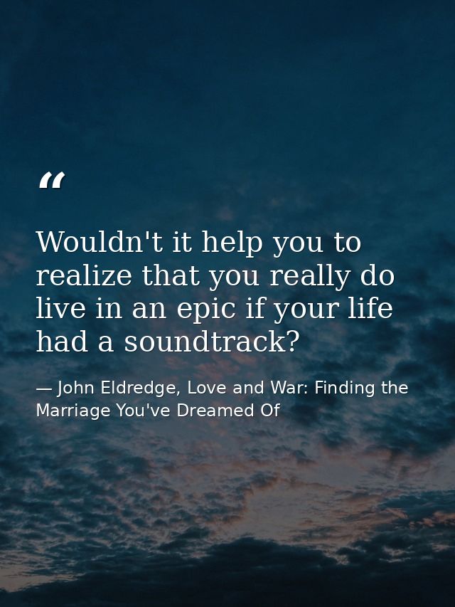 Wouldn't it help you to realize that you really do live in an epic if your life had a soundtrack? — John Eldredge, Love and War: Finding the Marriage You've Dreamed Of
