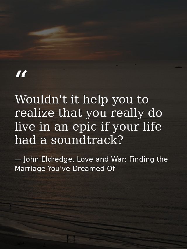 Wouldn't it help you to realize that you really do live in an epic if your life had a soundtrack? — John Eldredge, Love and War: Finding the Marriage You've Dreamed Of