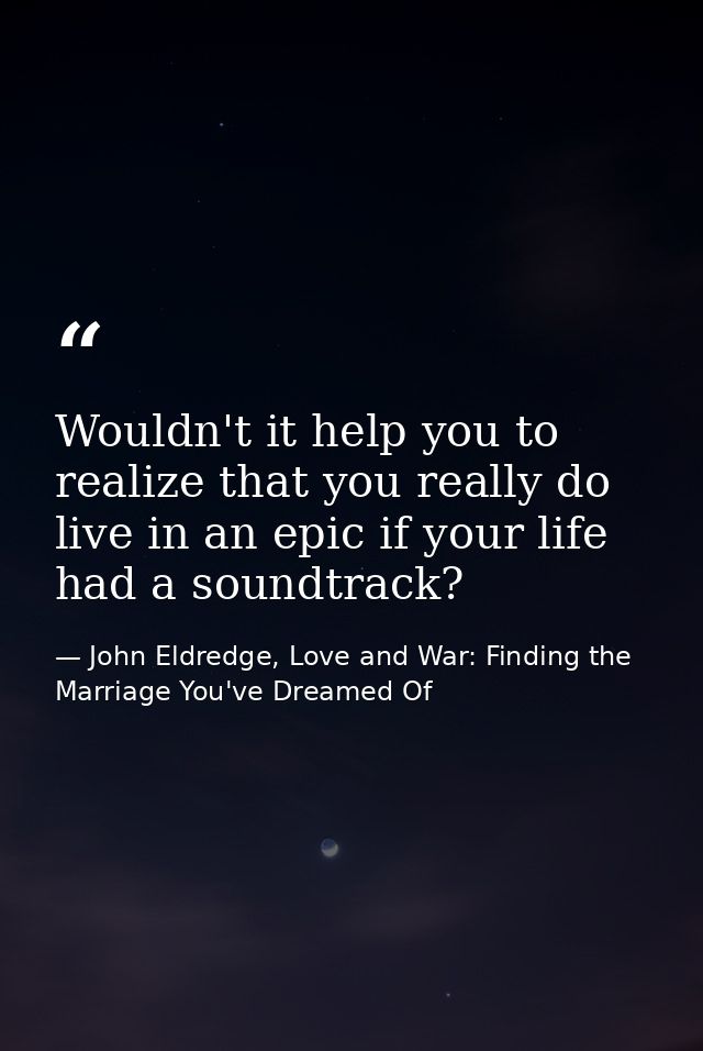 Wouldn't it help you to realize that you really do live in an epic if your life had a soundtrack? — John Eldredge, Love and War: Finding the Marriage You've Dreamed Of