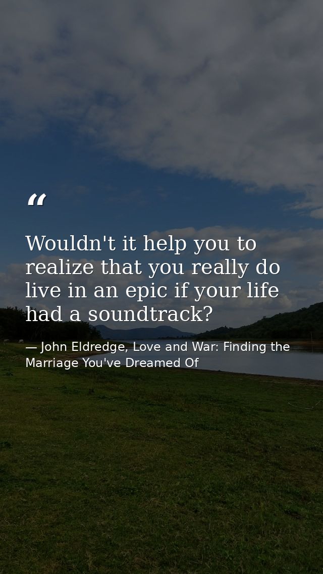 Wouldn't it help you to realize that you really do live in an epic if your life had a soundtrack? — John Eldredge, Love and War: Finding the Marriage You've Dreamed Of