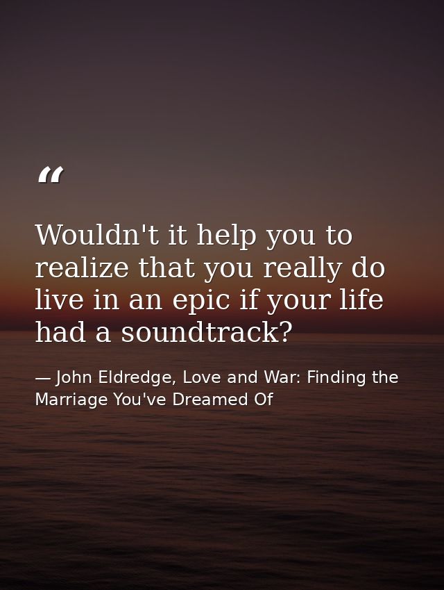Wouldn't it help you to realize that you really do live in an epic if your life had a soundtrack? — John Eldredge, Love and War: Finding the Marriage You've Dreamed Of