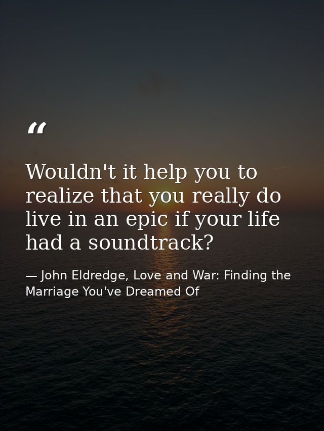 Wouldn't it help you to realize that you really do live in an epic if your life had a soundtrack? — John Eldredge, Love and War: Finding the Marriage You've Dreamed Of