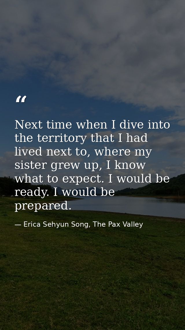 Next time when I dive into the territory that I had lived next to, where my sister grew up, I know what to expect. I wou — Erica Sehyun Song, The Pax Valley