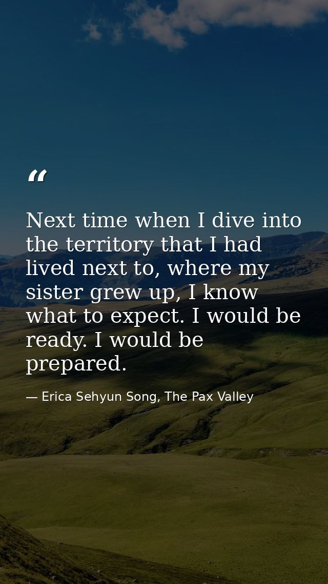 Next time when I dive into the territory that I had lived next to, where my sister grew up, I know what to expect. I wou — Erica Sehyun Song, The Pax Valley