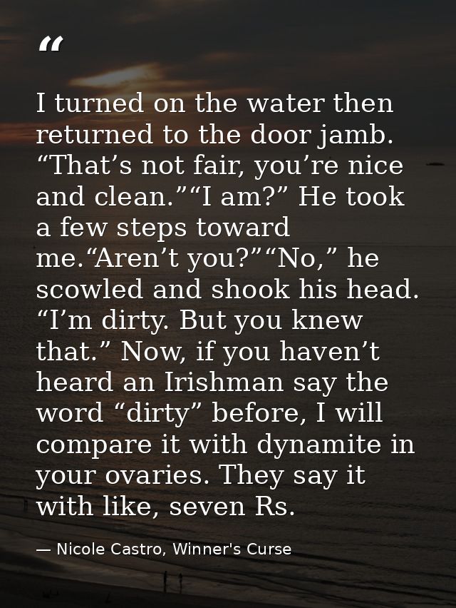 I turned on the water then returned to the door jamb. “That’s not fair, you’re nice and clean.”“I am?” He took a few ste — Nicole Castro, Winner's Curse