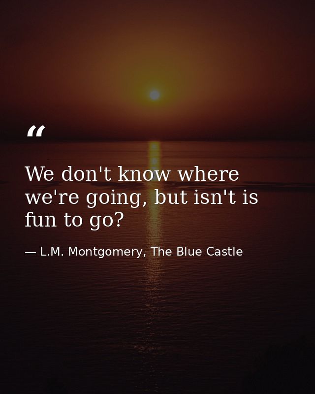 We don't know where we're going, but isn't is fun to go? — L.M. Montgomery, The Blue Castle