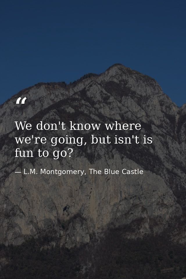 We don't know where we're going, but isn't is fun to go? — L.M. Montgomery, The Blue Castle
