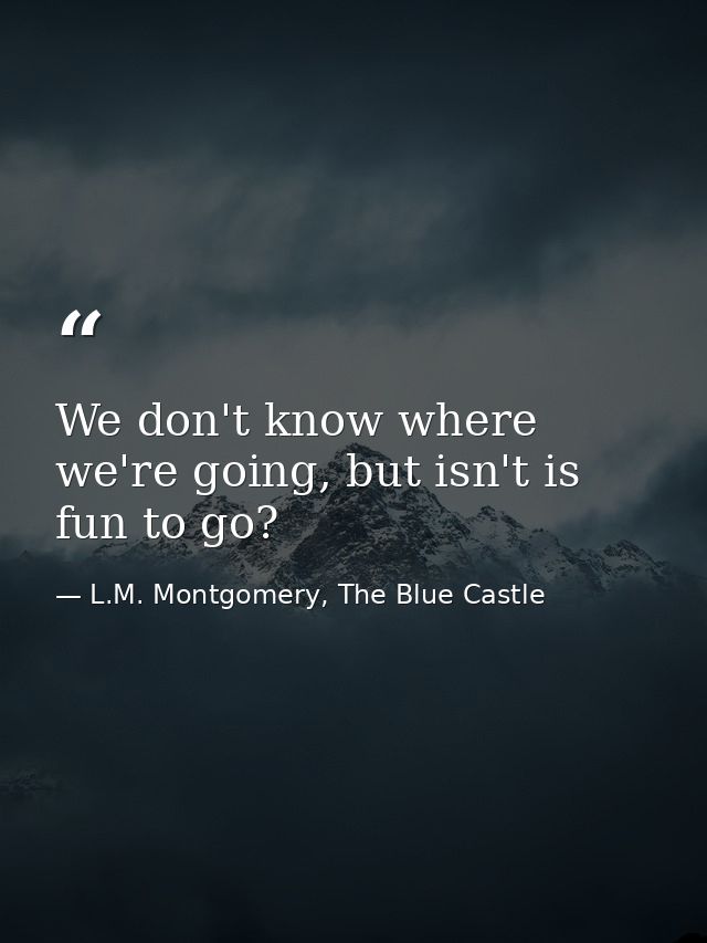 We don't know where we're going, but isn't is fun to go? — L.M. Montgomery, The Blue Castle