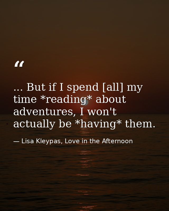 ... But if I spend [all] my time *reading* about adventures, I won't actually be *having* them. — Lisa Kleypas, Love in the Afternoon
