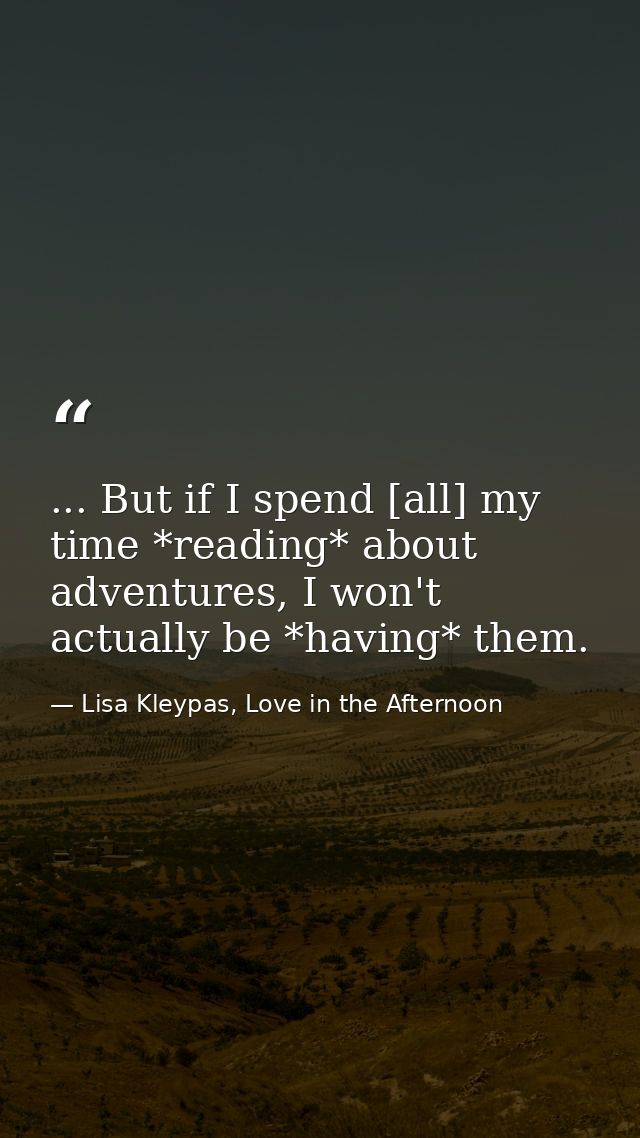 ... But if I spend [all] my time *reading* about adventures, I won't actually be *having* them. — Lisa Kleypas, Love in the Afternoon